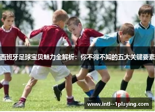 西班牙足球宝贝魅力全解析：你不得不知的五大关键要素