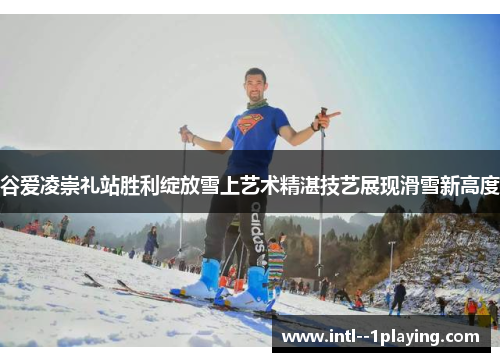 谷爱凌崇礼站胜利绽放雪上艺术精湛技艺展现滑雪新高度