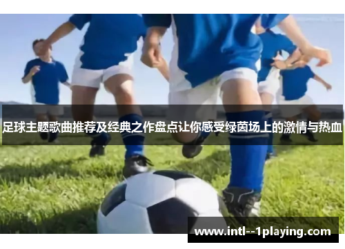 足球主题歌曲推荐及经典之作盘点让你感受绿茵场上的激情与热血 足球主题歌曲推荐及经典之作盘点让你感受绿茵场上的激情与热血