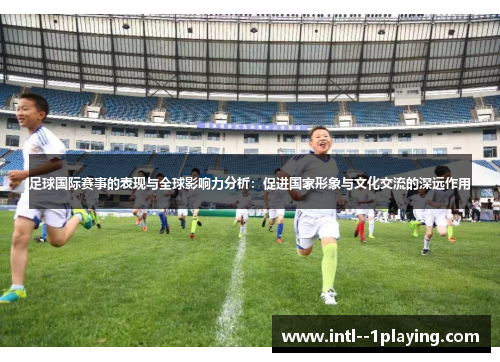 足球国际赛事的表现与全球影响力分析：促进国家形象与文化交流的深远作用