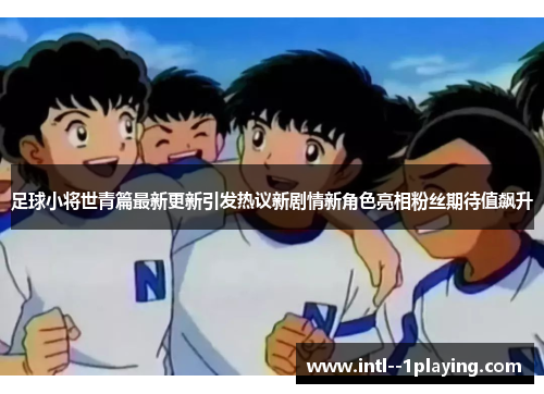 足球小将世青篇最新更新引发热议新剧情新角色亮相粉丝期待值飙升