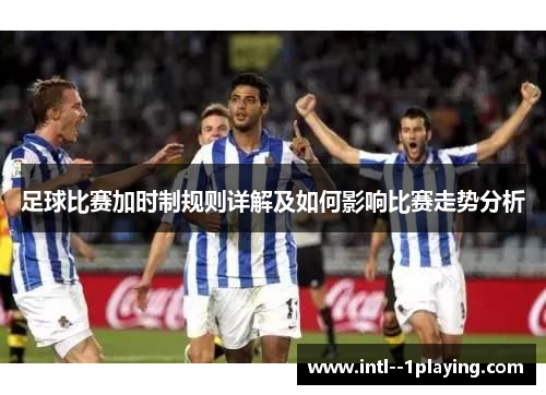 足球比赛加时制规则详解及如何影响比赛走势分析