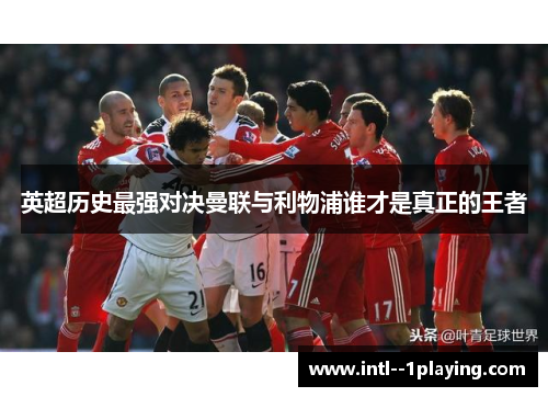 英超历史最强对决曼联与利物浦谁才是真正的王者
