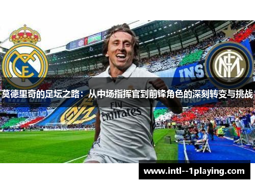 莫德里奇的足坛之路：从中场指挥官到前锋角色的深刻转变与挑战
