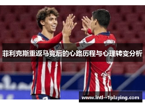 菲利克斯重返马竞后的心路历程与心理转变分析 菲利克斯重返马竞后的心路历程与心理转变分析