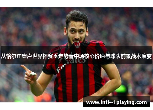 从恰尔汗奥卢世界杯赛季走势看中场核心价值与球队前景战术演变 从恰尔汗奥卢世界杯赛季走势看中场核心价值与球队前景战术演变