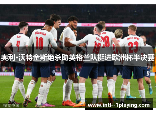 奥利·沃特金斯绝杀助英格兰队挺进欧洲杯半决赛