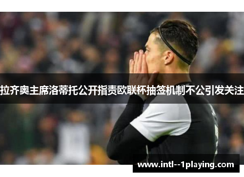 拉齐奥主席洛蒂托公开指责欧联杯抽签机制不公引发关注 拉齐奥主席洛蒂托公开指责欧联杯抽签机制不公引发关注