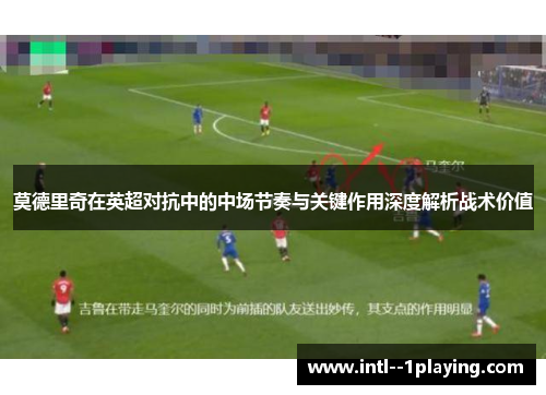 莫德里奇在英超对抗中的中场节奏与关键作用深度解析战术价值