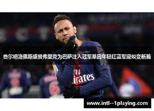 费尔明洛佩斯盛赞弗里克为巴萨注入冠军基因年轻红蓝军迎蜕变新篇