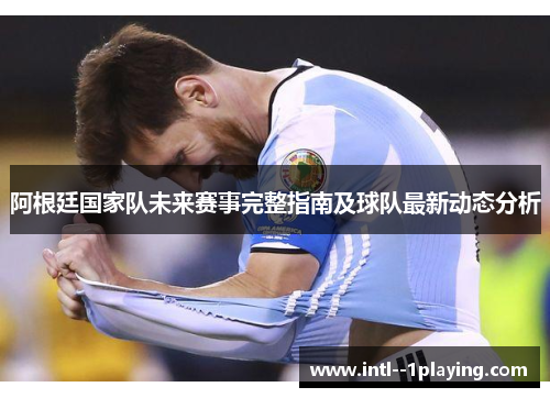 阿根廷国家队未来赛事完整指南及球队最新动态分析