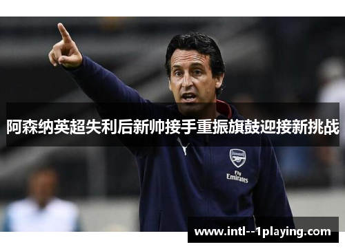 阿森纳英超失利后新帅接手重振旗鼓迎接新挑战