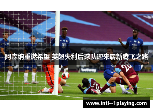 阿森纳重燃希望 英超失利后球队迎来崭新腾飞之路