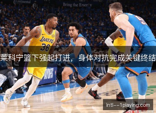 莱科宁篮下强起打进，身体对抗完成关键终结